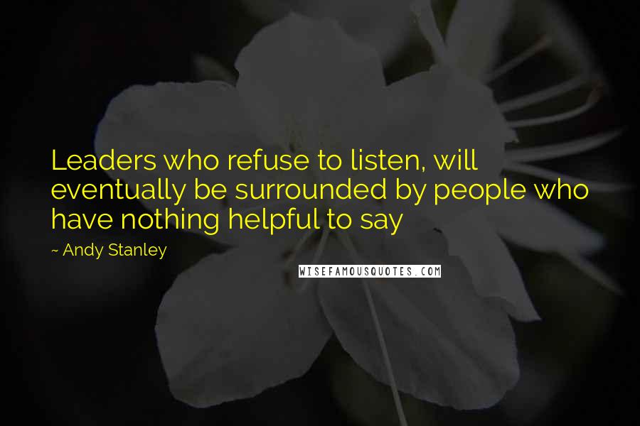 Andy Stanley Quotes: Leaders who refuse to listen, will eventually be surrounded by people who have nothing helpful to say