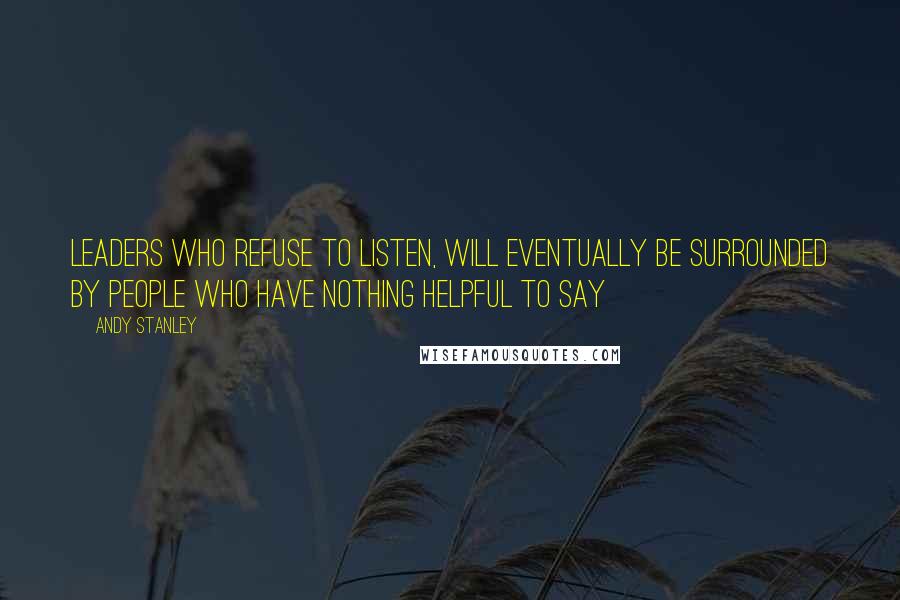 Andy Stanley Quotes: Leaders who refuse to listen, will eventually be surrounded by people who have nothing helpful to say