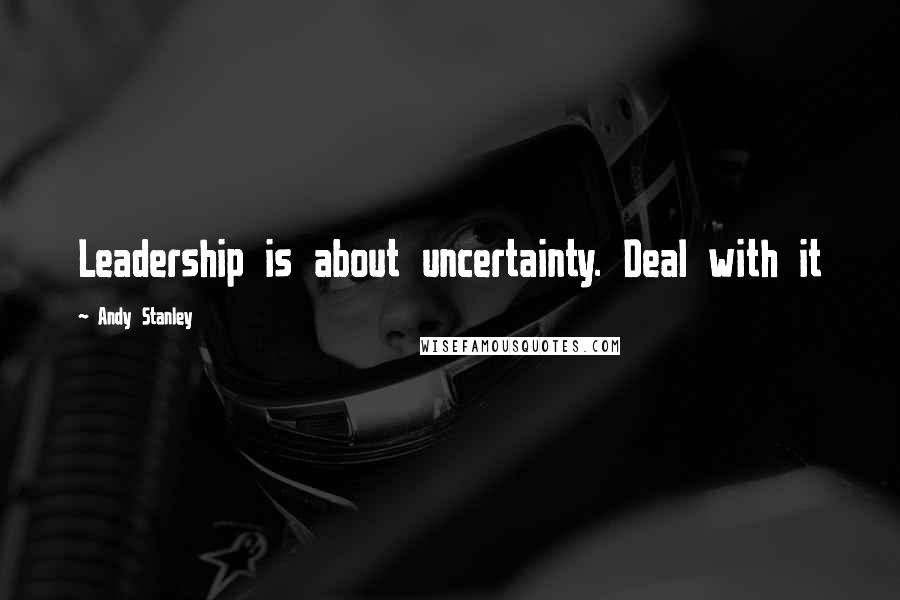 Andy Stanley Quotes: Leadership is about uncertainty. Deal with it