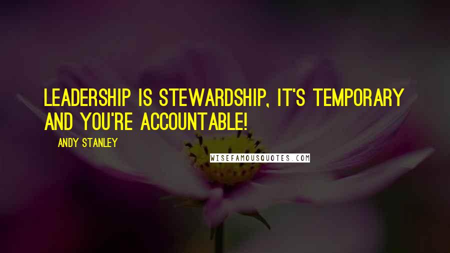 Andy Stanley Quotes: Leadership is stewardship, it's temporary and you're accountable!