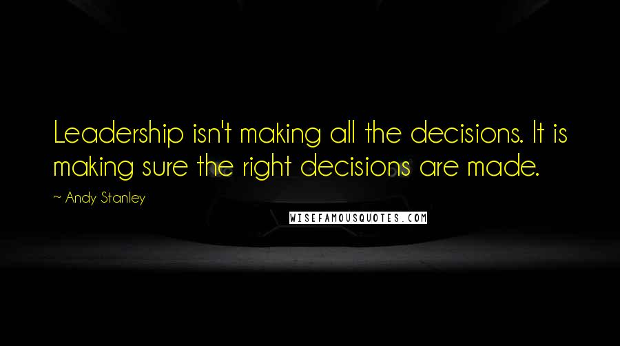 Andy Stanley Quotes: Leadership isn't making all the decisions. It is making sure the right decisions are made.