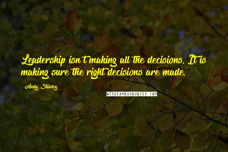 Andy Stanley Quotes: Leadership isn't making all the decisions. It is making sure the right decisions are made.