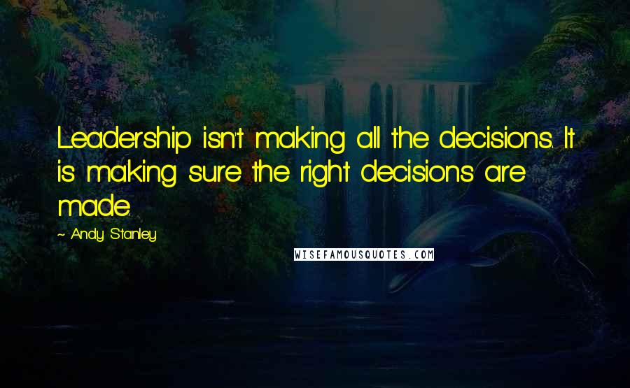 Andy Stanley Quotes: Leadership isn't making all the decisions. It is making sure the right decisions are made.