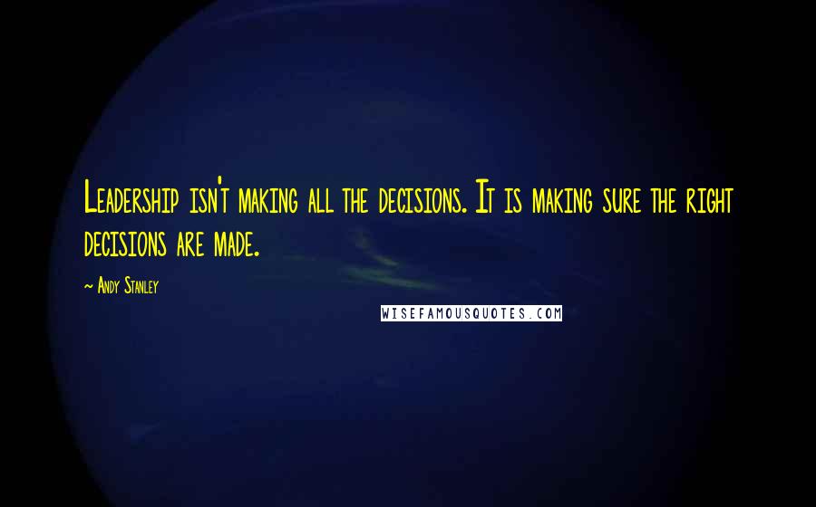 Andy Stanley Quotes: Leadership isn't making all the decisions. It is making sure the right decisions are made.