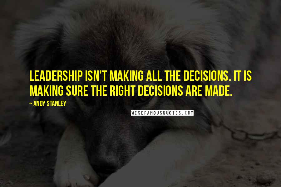 Andy Stanley Quotes: Leadership isn't making all the decisions. It is making sure the right decisions are made.