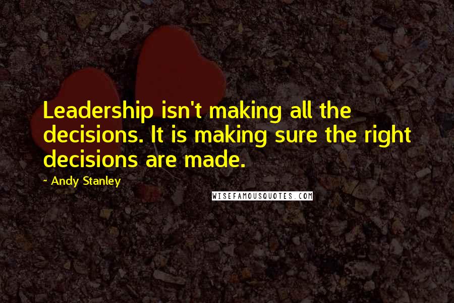 Andy Stanley Quotes: Leadership isn't making all the decisions. It is making sure the right decisions are made.