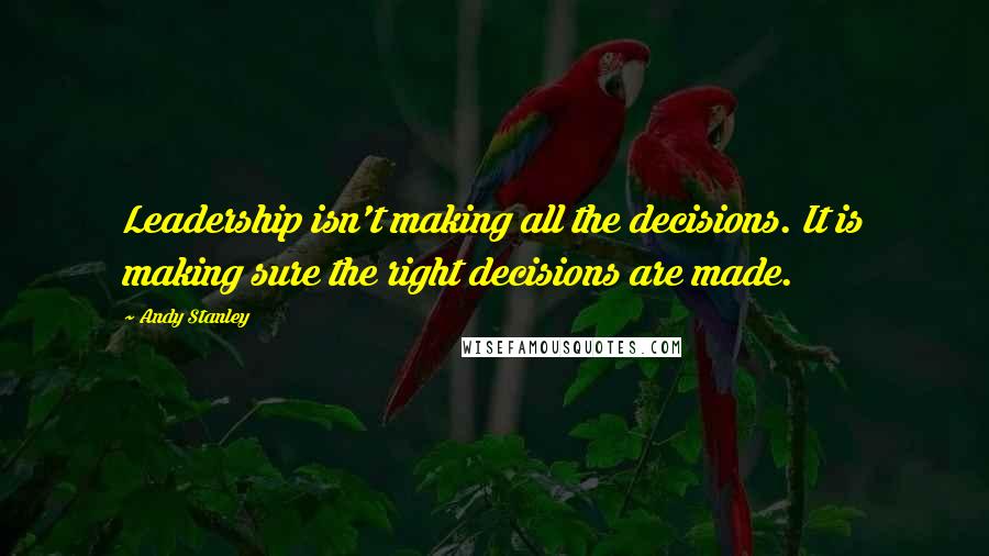 Andy Stanley Quotes: Leadership isn't making all the decisions. It is making sure the right decisions are made.