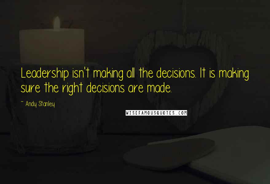 Andy Stanley Quotes: Leadership isn't making all the decisions. It is making sure the right decisions are made.