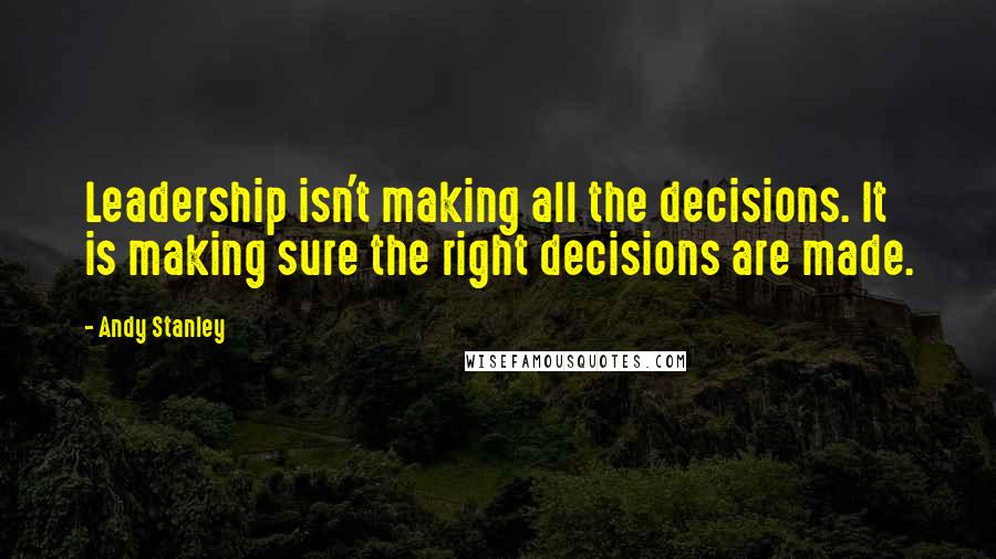 Andy Stanley Quotes: Leadership isn't making all the decisions. It is making sure the right decisions are made.