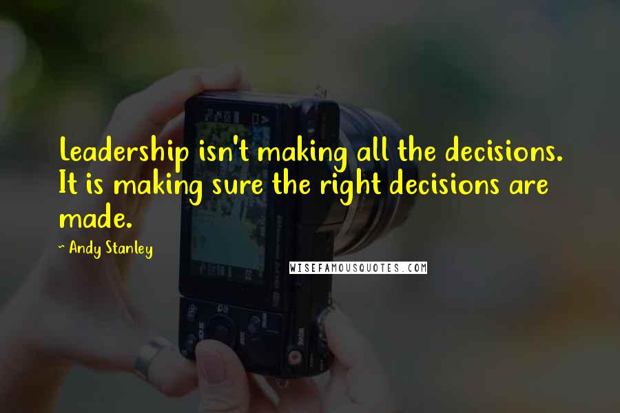 Andy Stanley Quotes: Leadership isn't making all the decisions. It is making sure the right decisions are made.