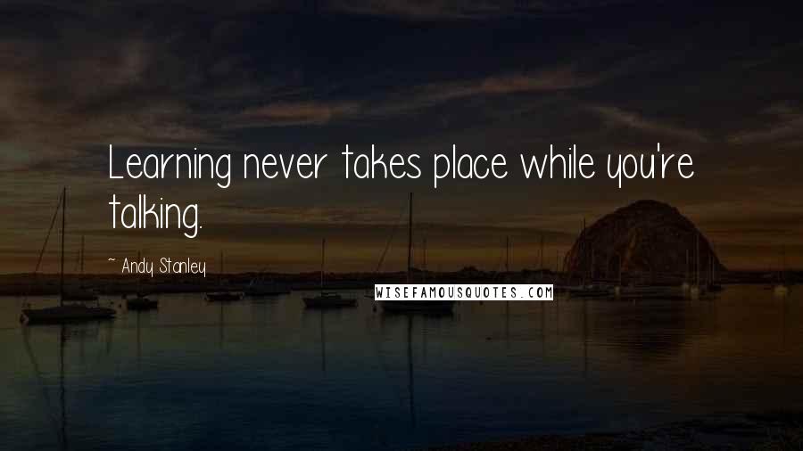 Andy Stanley Quotes: Learning never takes place while you're talking.