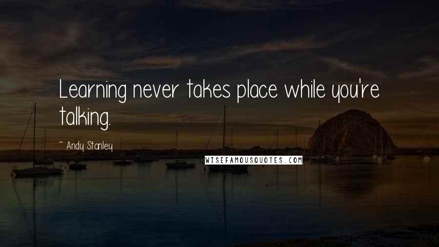 Andy Stanley Quotes: Learning never takes place while you're talking.