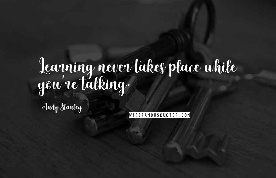 Andy Stanley Quotes: Learning never takes place while you're talking.