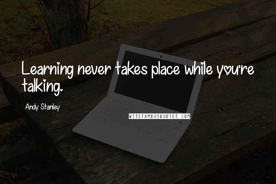 Andy Stanley Quotes: Learning never takes place while you're talking.