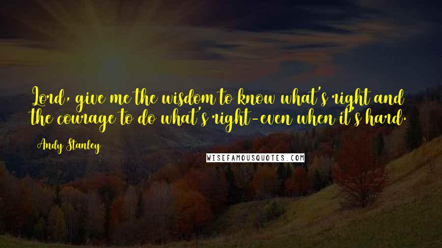 Andy Stanley Quotes: Lord, give me the wisdom to know what's right and the courage to do what's right-even when it's hard.