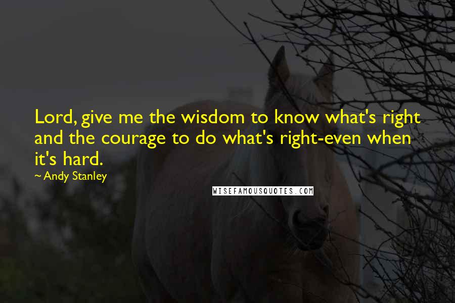 Andy Stanley Quotes: Lord, give me the wisdom to know what's right and the courage to do what's right-even when it's hard.