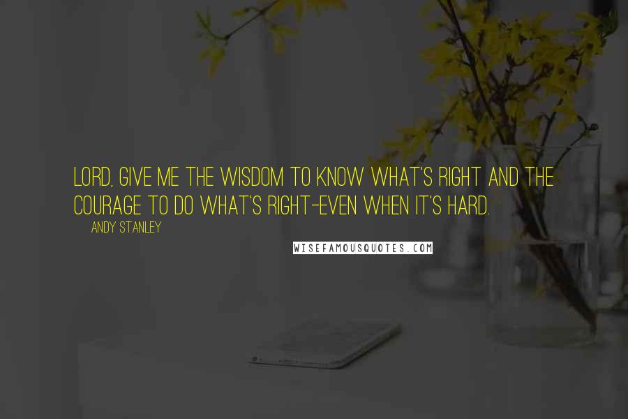 Andy Stanley Quotes: Lord, give me the wisdom to know what's right and the courage to do what's right-even when it's hard.