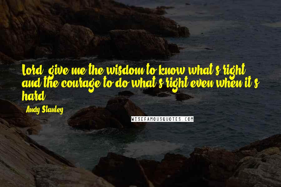 Andy Stanley Quotes: Lord, give me the wisdom to know what's right and the courage to do what's right-even when it's hard.