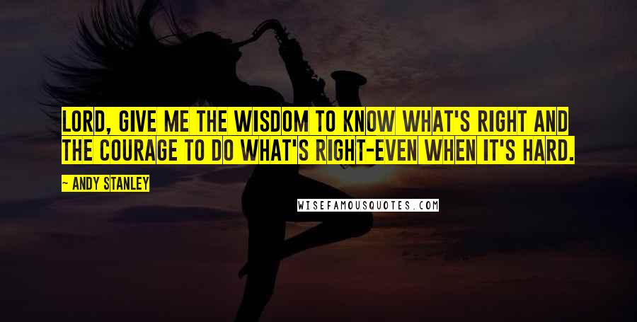 Andy Stanley Quotes: Lord, give me the wisdom to know what's right and the courage to do what's right-even when it's hard.