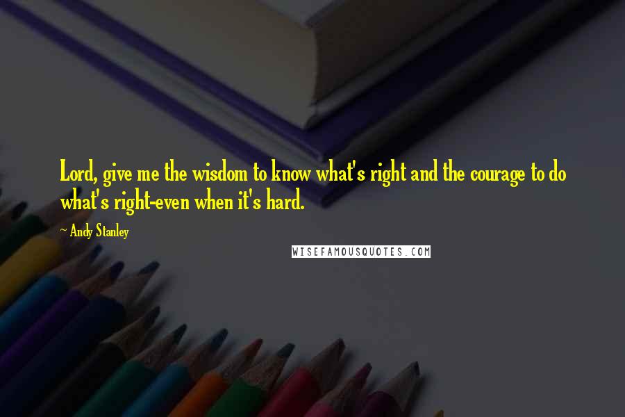 Andy Stanley Quotes: Lord, give me the wisdom to know what's right and the courage to do what's right-even when it's hard.