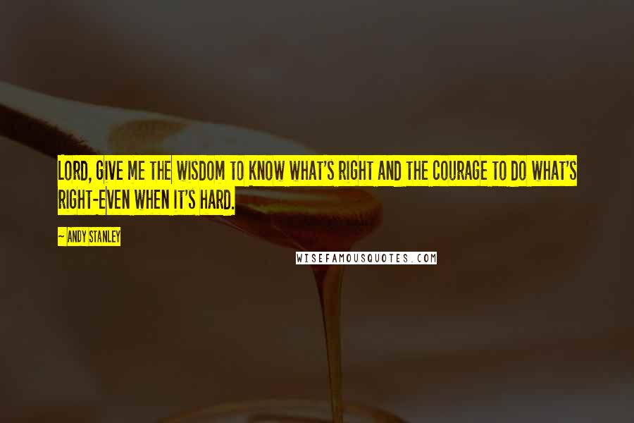 Andy Stanley Quotes: Lord, give me the wisdom to know what's right and the courage to do what's right-even when it's hard.