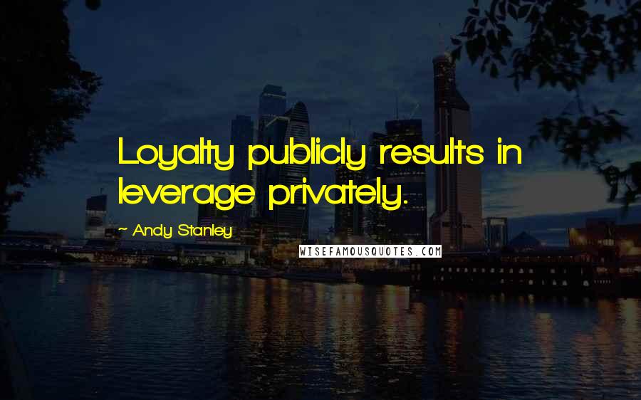 Andy Stanley Quotes: Loyalty publicly results in leverage privately.