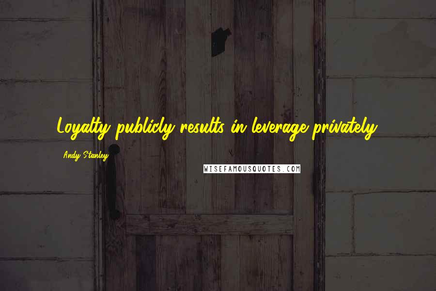 Andy Stanley Quotes: Loyalty publicly results in leverage privately.