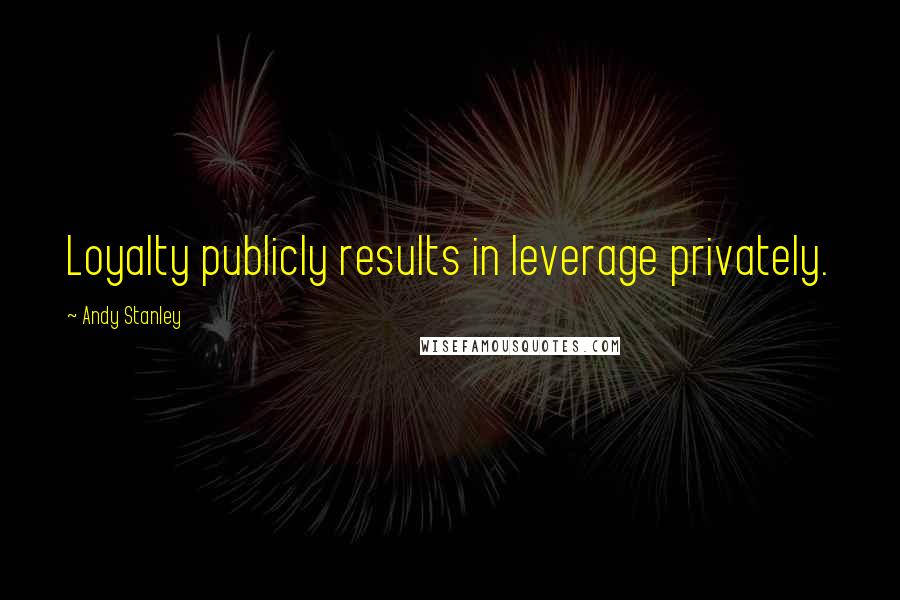 Andy Stanley Quotes: Loyalty publicly results in leverage privately.