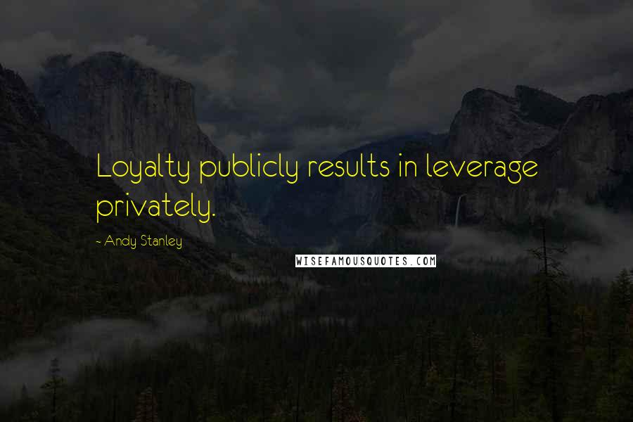 Andy Stanley Quotes: Loyalty publicly results in leverage privately.