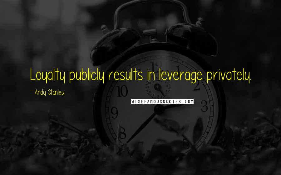 Andy Stanley Quotes: Loyalty publicly results in leverage privately.