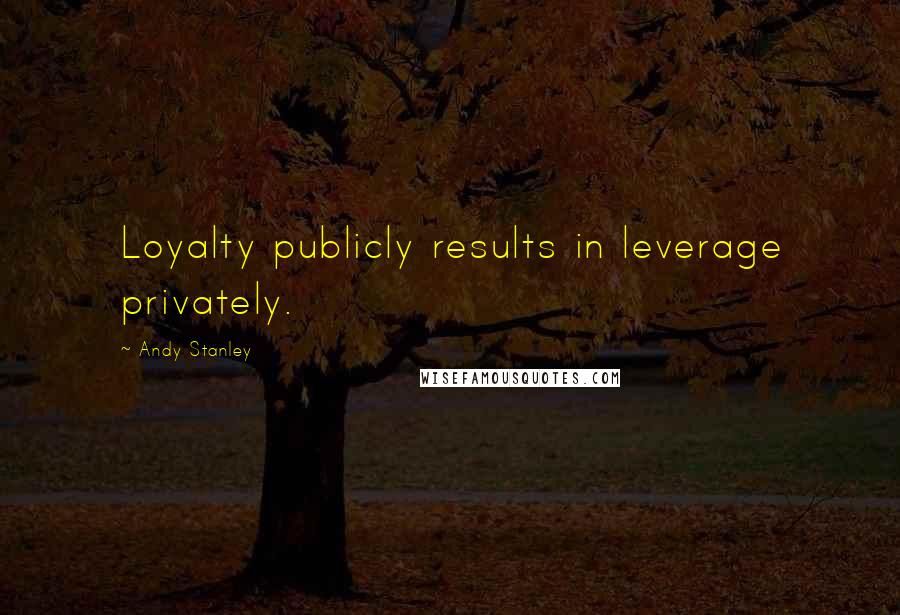 Andy Stanley Quotes: Loyalty publicly results in leverage privately.