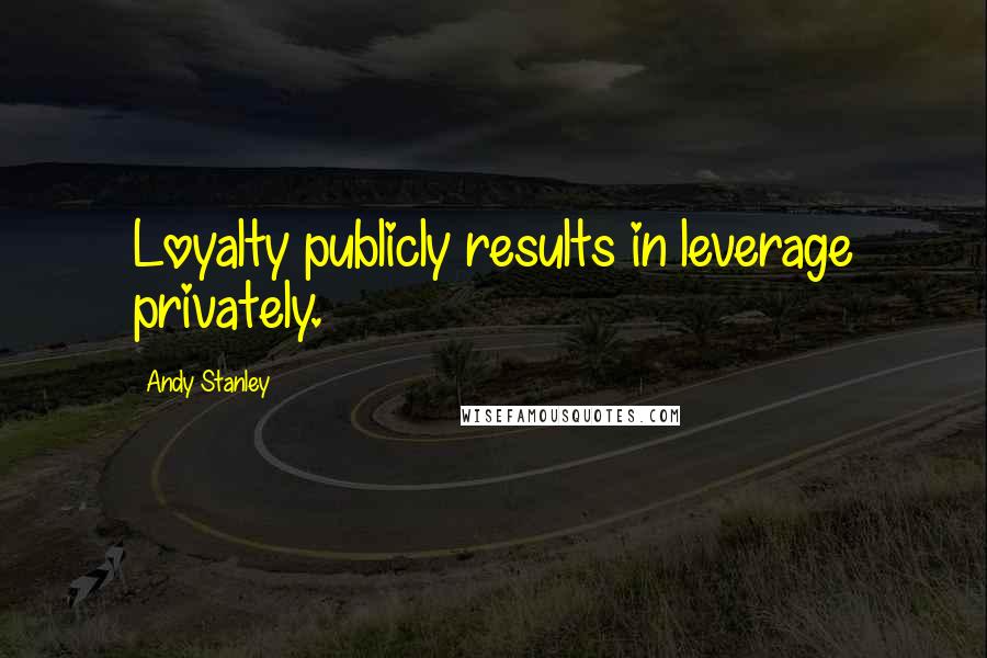 Andy Stanley Quotes: Loyalty publicly results in leverage privately.