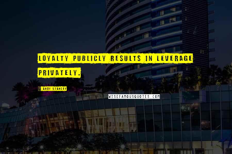 Andy Stanley Quotes: Loyalty publicly results in leverage privately.