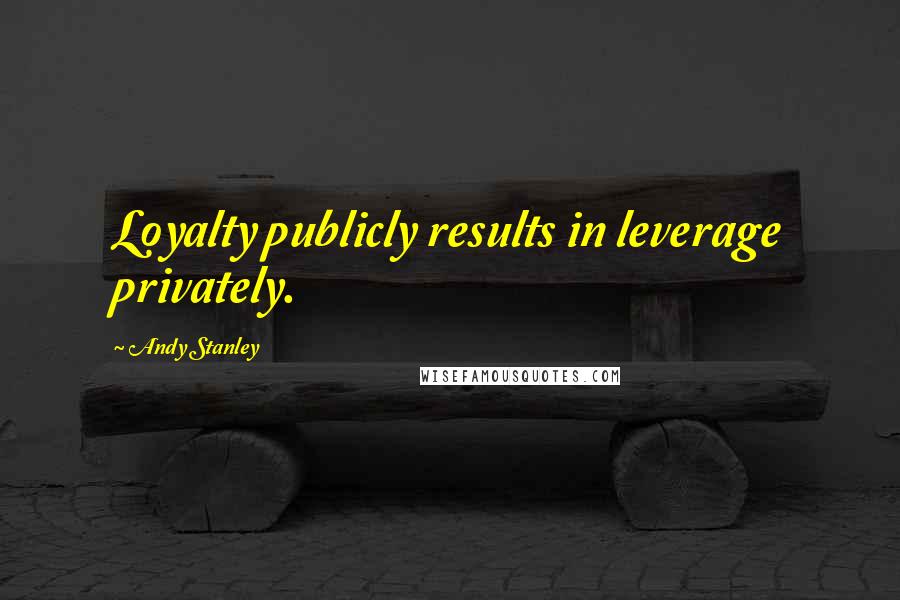 Andy Stanley Quotes: Loyalty publicly results in leverage privately.