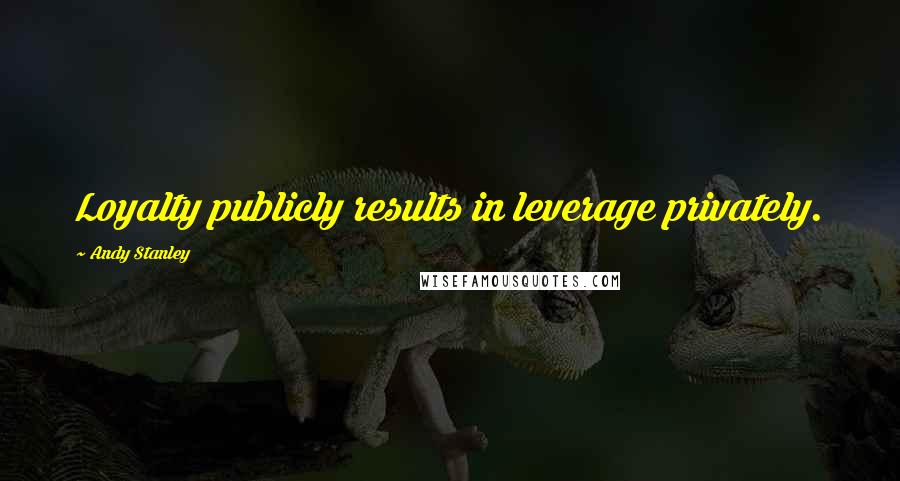 Andy Stanley Quotes: Loyalty publicly results in leverage privately.