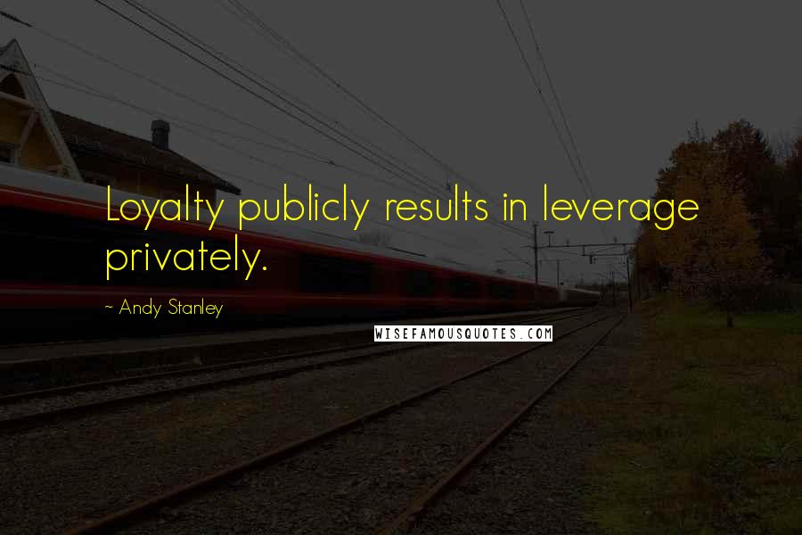 Andy Stanley Quotes: Loyalty publicly results in leverage privately.