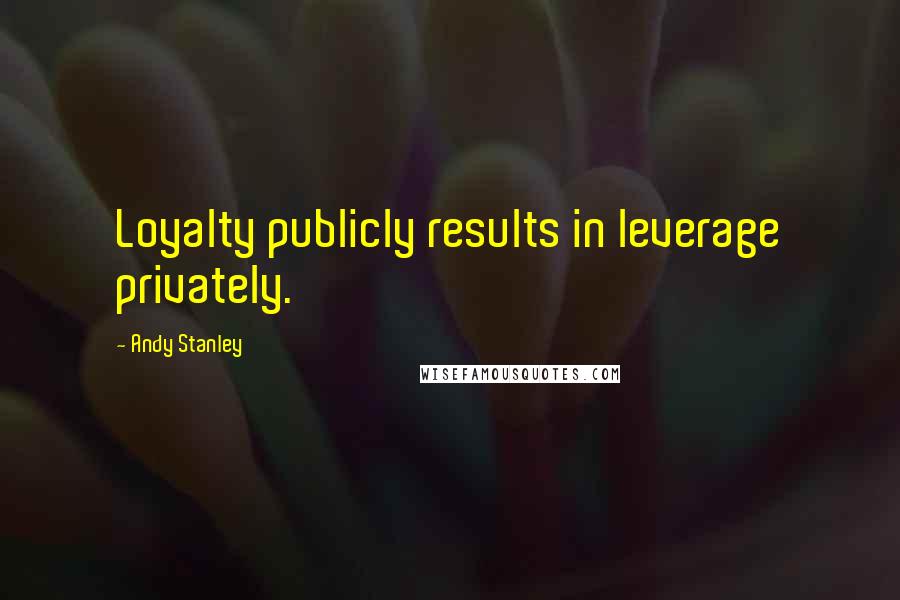 Andy Stanley Quotes: Loyalty publicly results in leverage privately.