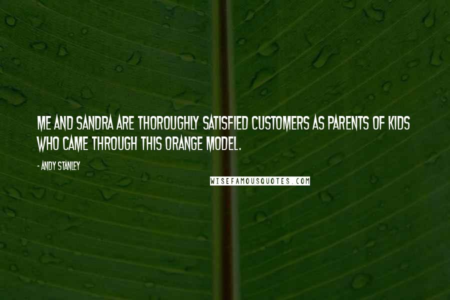 Andy Stanley Quotes: Me and Sandra are thoroughly satisfied customers as parents of kids who came through this Orange model.