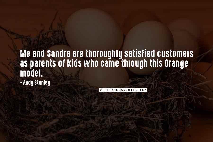 Andy Stanley Quotes: Me and Sandra are thoroughly satisfied customers as parents of kids who came through this Orange model.