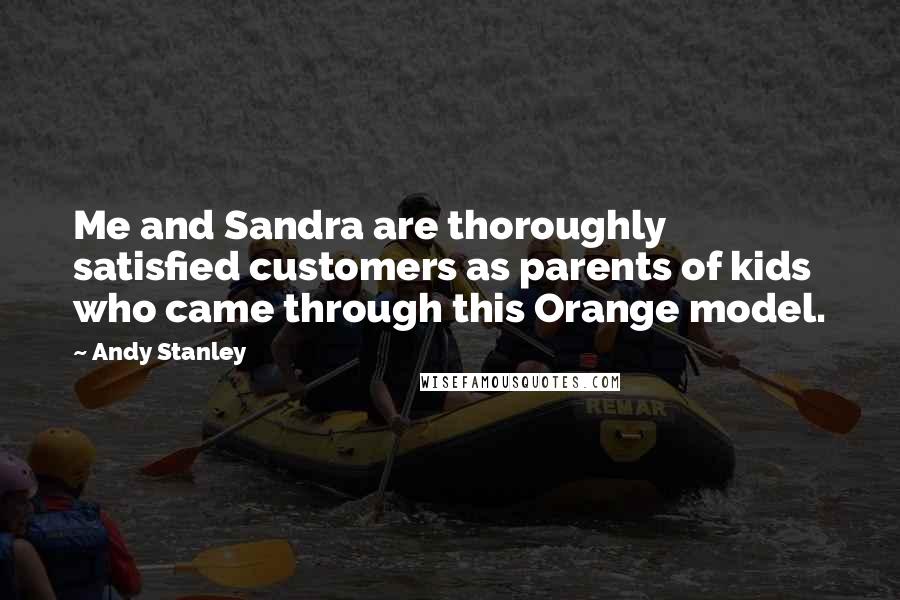 Andy Stanley Quotes: Me and Sandra are thoroughly satisfied customers as parents of kids who came through this Orange model.