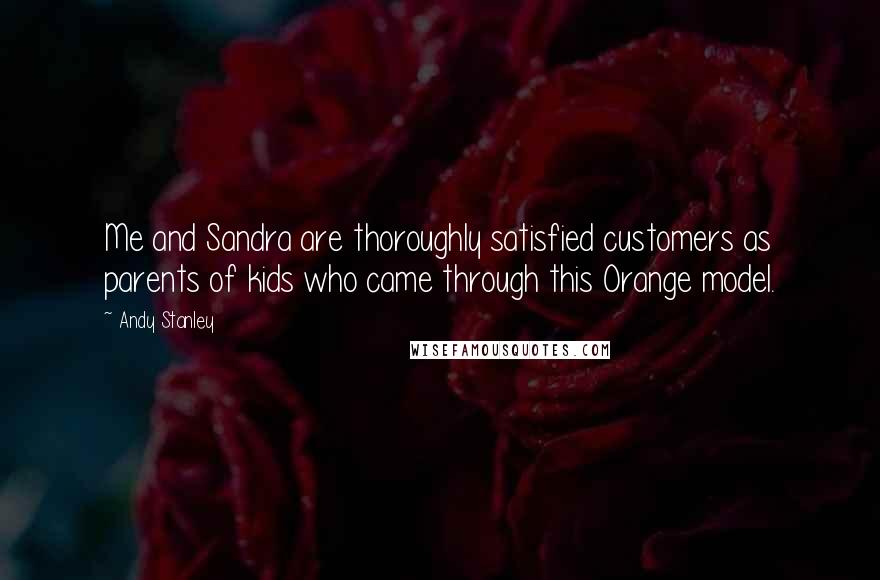 Andy Stanley Quotes: Me and Sandra are thoroughly satisfied customers as parents of kids who came through this Orange model.