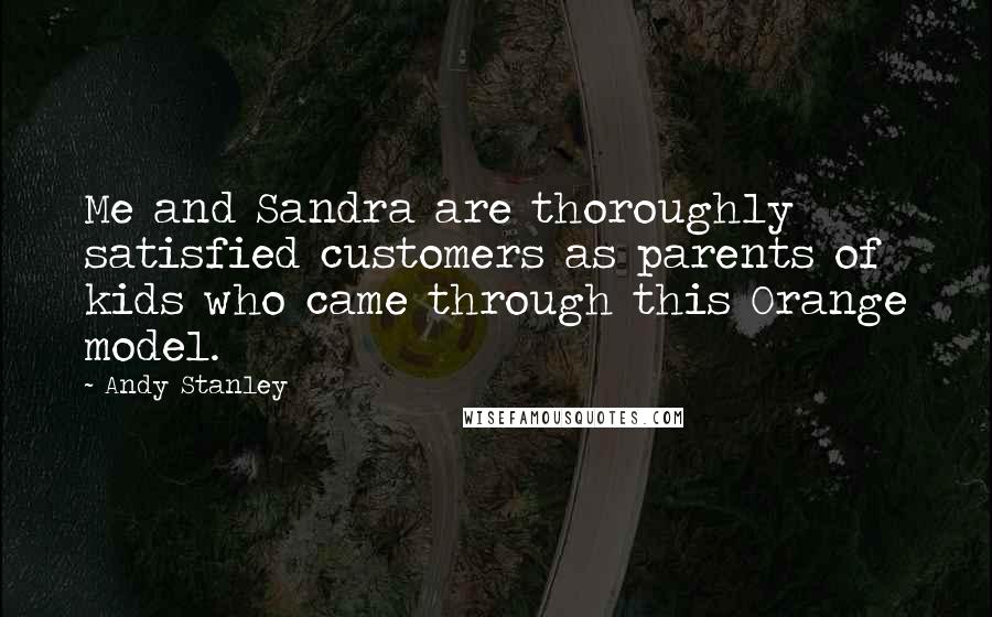 Andy Stanley Quotes: Me and Sandra are thoroughly satisfied customers as parents of kids who came through this Orange model.