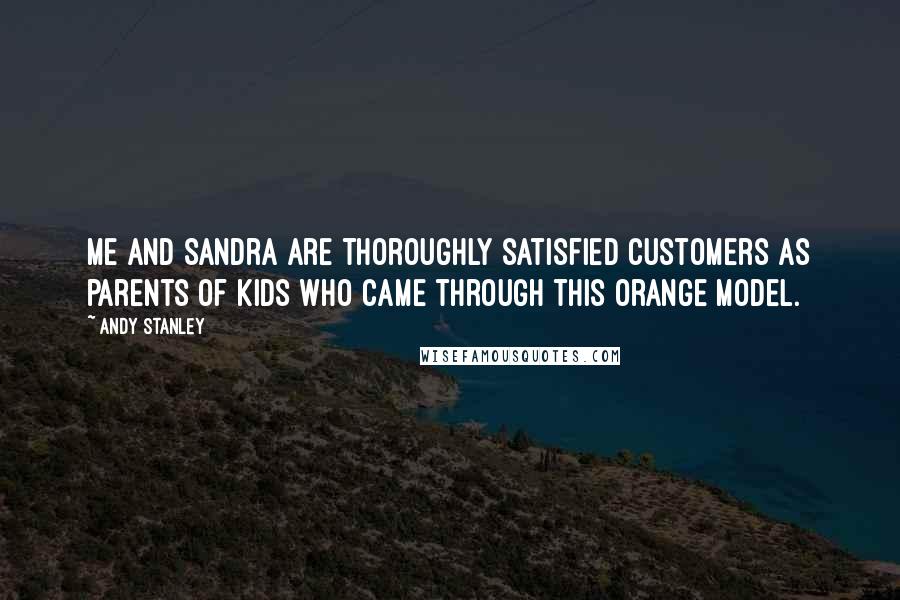 Andy Stanley Quotes: Me and Sandra are thoroughly satisfied customers as parents of kids who came through this Orange model.