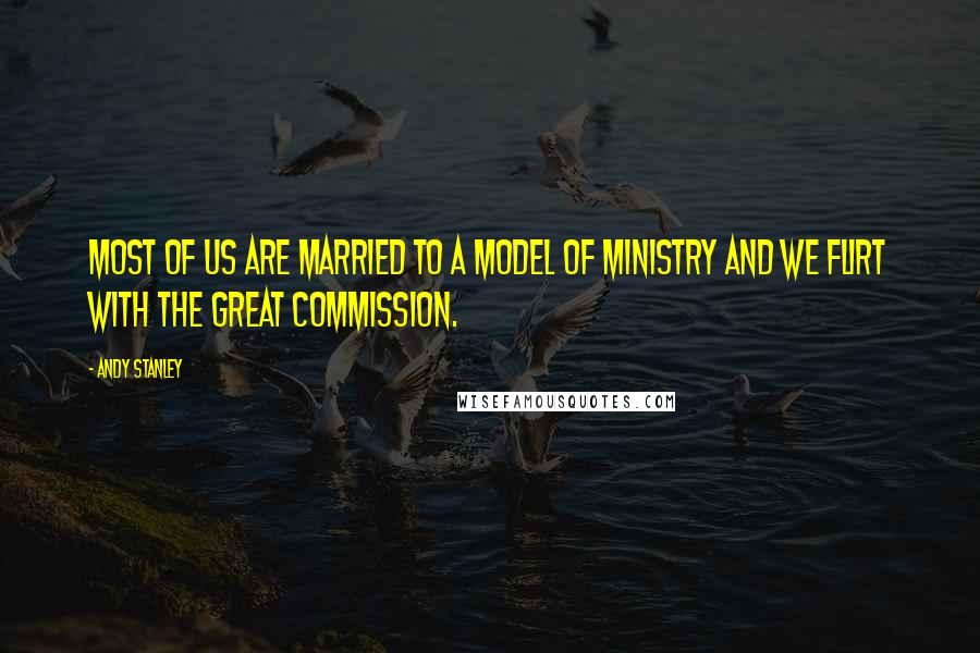 Andy Stanley Quotes: Most of us are married to a model of ministry and we flirt with the Great Commission.