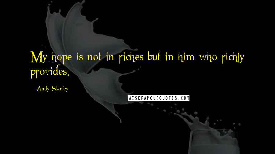 Andy Stanley Quotes: My hope is not in riches but in him who richly provides.