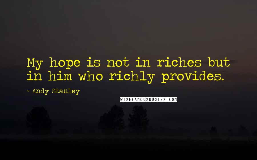 Andy Stanley Quotes: My hope is not in riches but in him who richly provides.