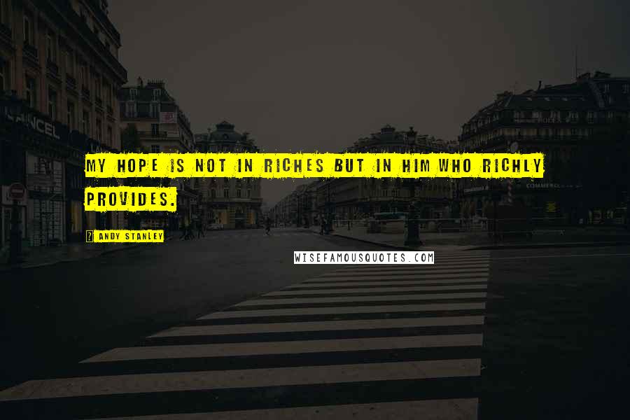 Andy Stanley Quotes: My hope is not in riches but in him who richly provides.