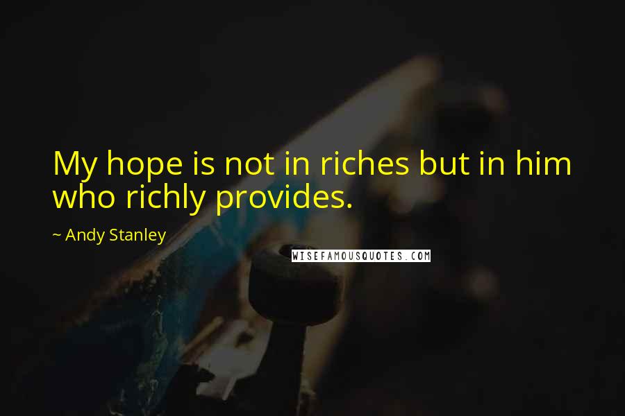 Andy Stanley Quotes: My hope is not in riches but in him who richly provides.