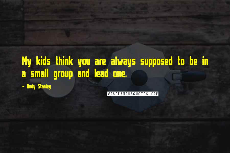 Andy Stanley Quotes: My kids think you are always supposed to be in a small group and lead one.