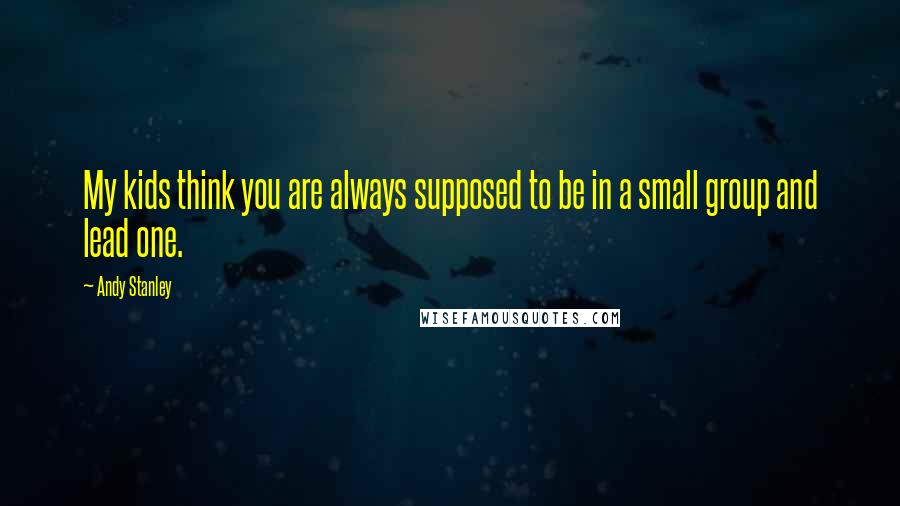 Andy Stanley Quotes: My kids think you are always supposed to be in a small group and lead one.